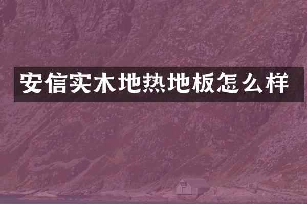 安信实木地热地板怎么样