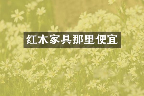 红木家具那里便宜