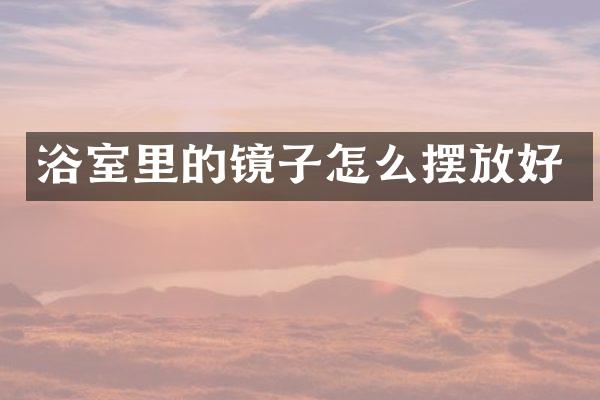 浴室里的镜子怎么摆放好