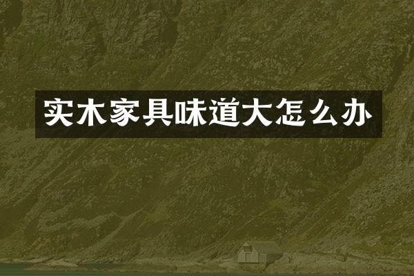实木家具味道大怎么办