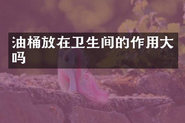 油桶放在卫生间的作用大吗