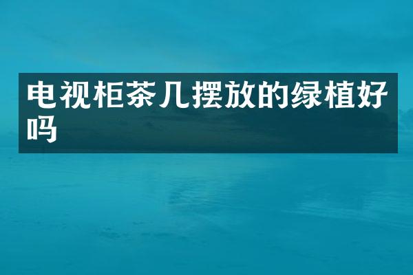 电视柜茶几摆放的绿植好吗