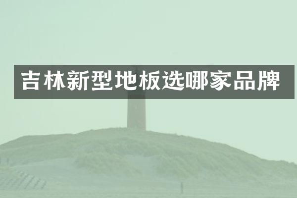 吉林新型地板选哪家品牌