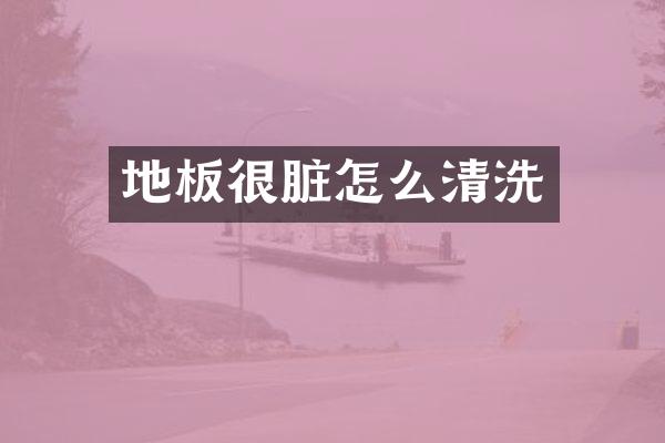 地板很脏怎么清洗