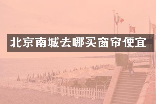 北京南城去哪买窗帘便宜