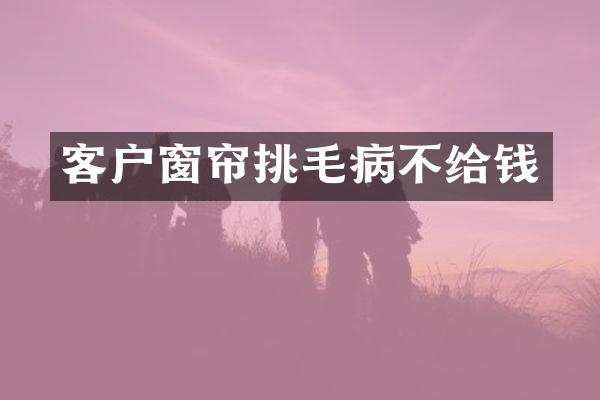 客户窗帘挑毛病不给钱