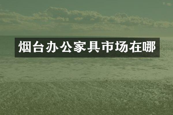 烟台办公家具市场在哪
