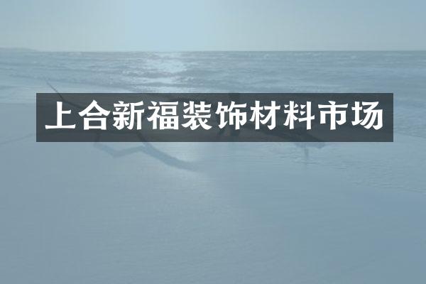 上合新福装饰材料市场
