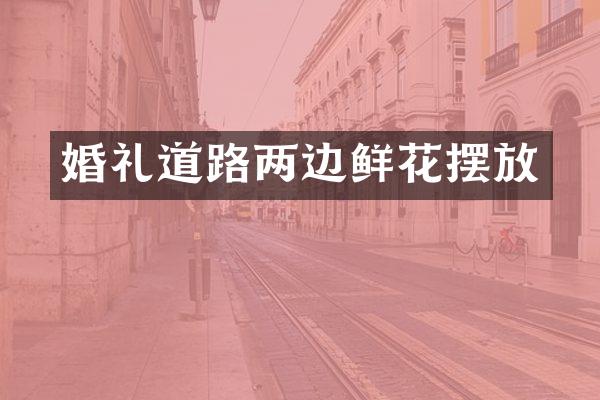 婚礼道路两边鲜花摆放