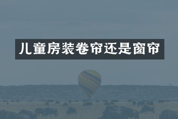 儿童房装卷帘还是窗帘