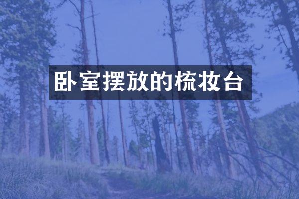 卧室摆放的梳妆台