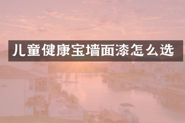 儿童健康宝墙面漆怎么选