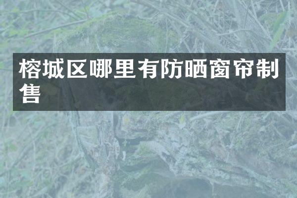 榕城区哪里有防晒窗帘制售