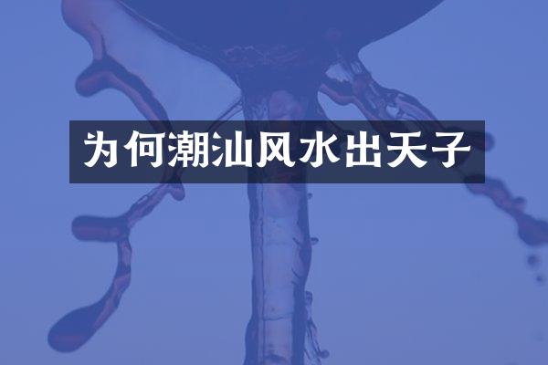 为何潮汕风水出天子