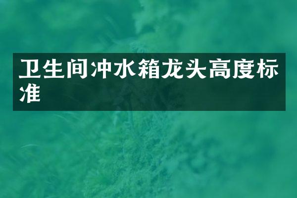 卫生间冲水箱龙头高度标准