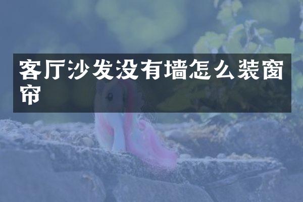 客厅沙发没有墙怎么装窗帘