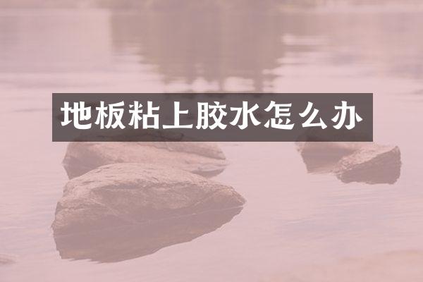 地板粘上胶水怎么办