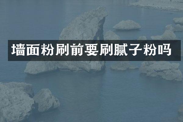 墙面粉刷前要刷腻子粉吗