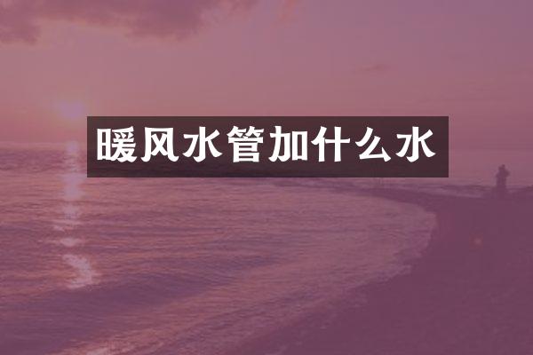 暖风水管加什么水