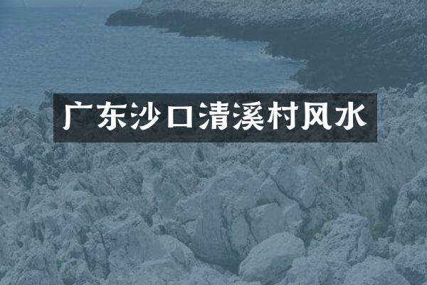 广东沙口清溪村风水