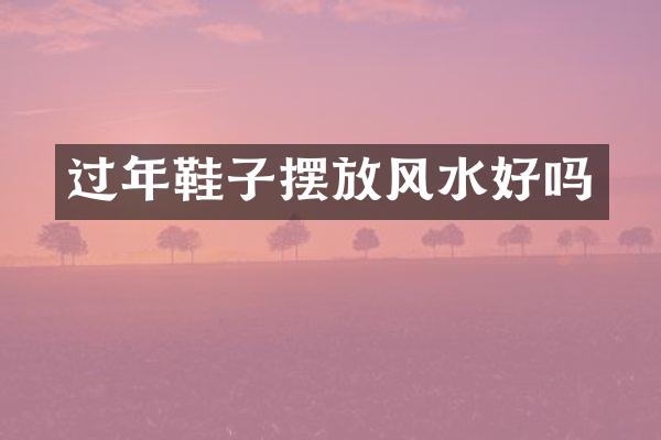 过年鞋子摆放风水好吗