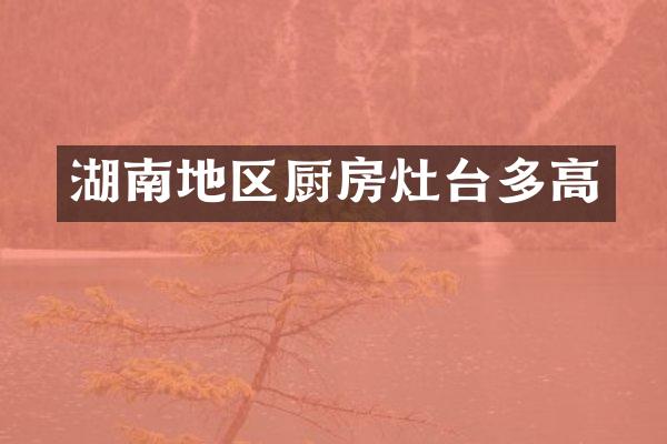 湖南地区厨房灶台多高