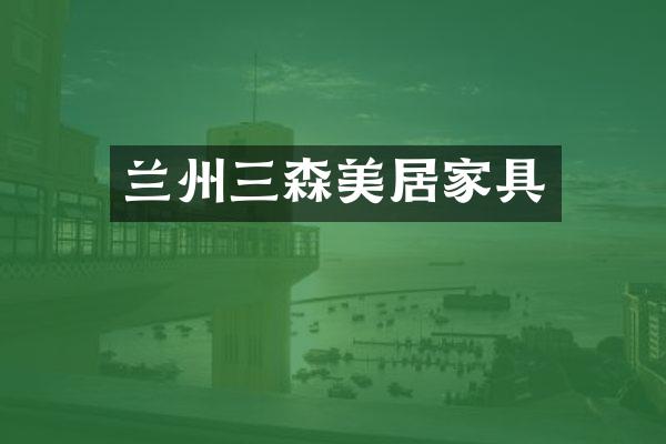 兰州三森美居家具