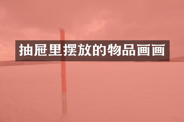 抽屉里摆放的物品画画