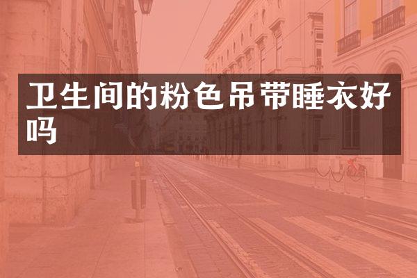 卫生间的粉色吊带睡衣好吗