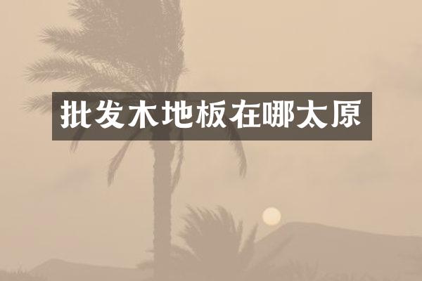 批发木地板在哪太原