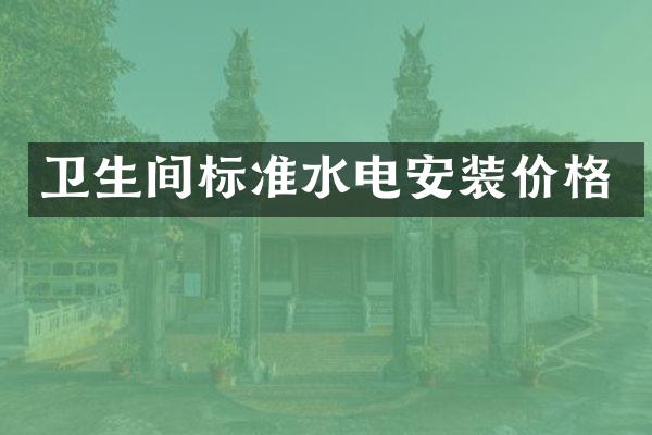 卫生间标准水电安装价格
