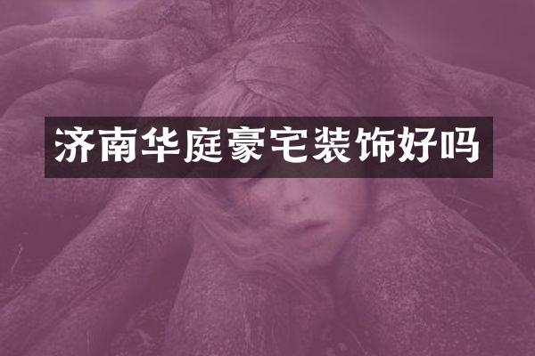 济南华庭豪宅装饰好吗