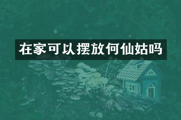 在家可以摆放何仙姑吗
