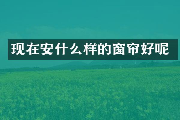 现在安什么样的窗帘好呢