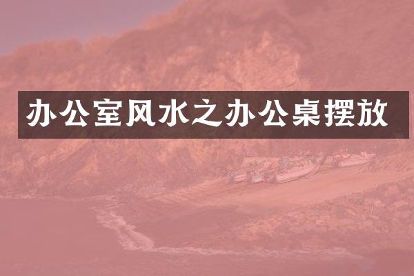 办公室风水之办公桌摆放