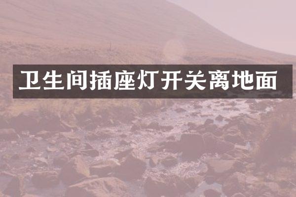 卫生间插座灯开关离地面