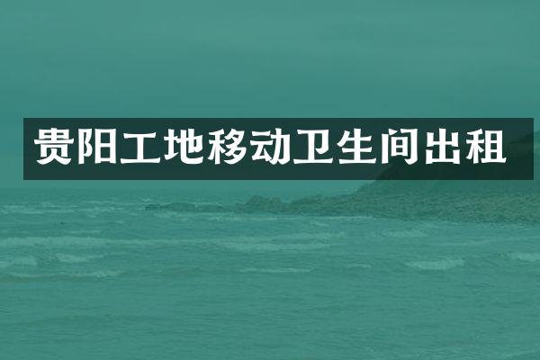 贵阳工地移动卫生间出租