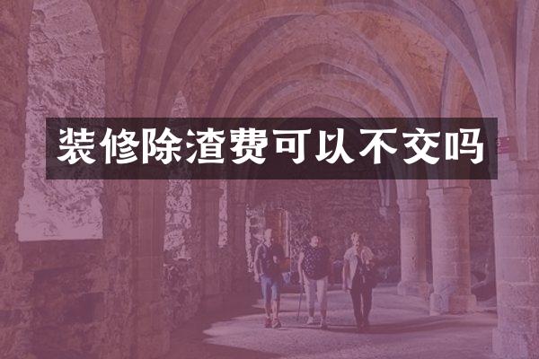 装修除渣费可以不交吗