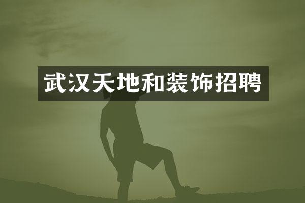 武汉天地和装饰招聘