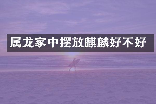 属龙家中摆放麒麟好不好