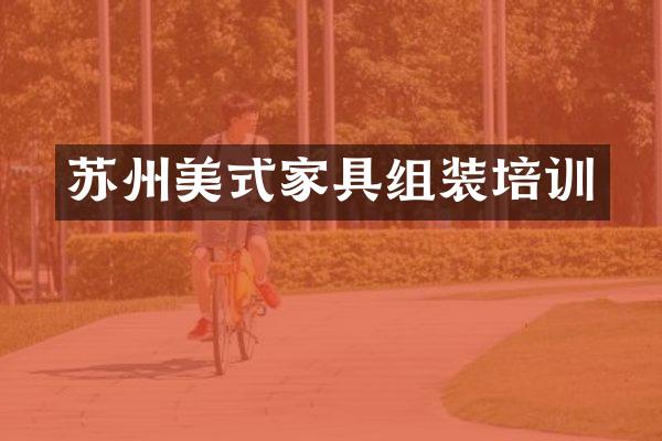 苏州美式家具组装培训