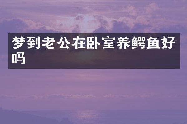 梦到老公在卧室养鳄鱼好吗