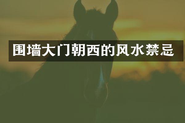 围墙大门朝西的风水禁忌