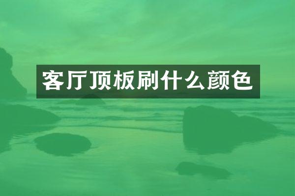 客厅顶板刷什么颜色