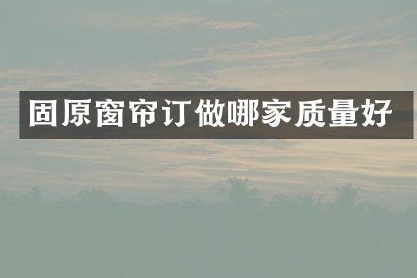 固原窗帘订做哪家质量好