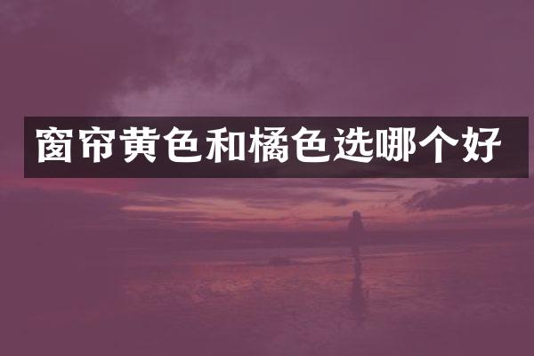 窗帘黄色和橘色选哪个好