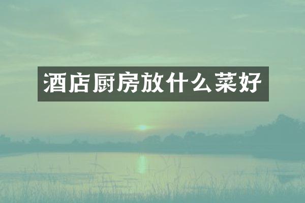 酒店厨房放什么菜好