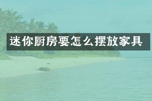 迷你厨房要怎么摆放家具