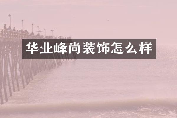 华业峰尚装饰怎么样