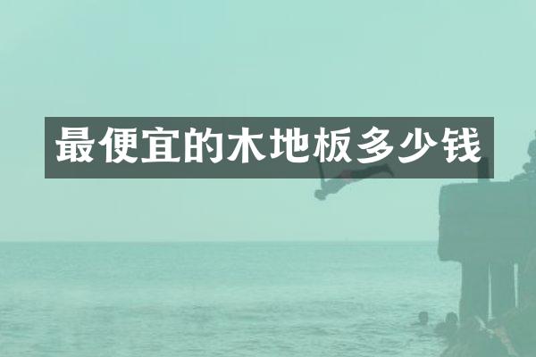 最便宜的木地板多少钱